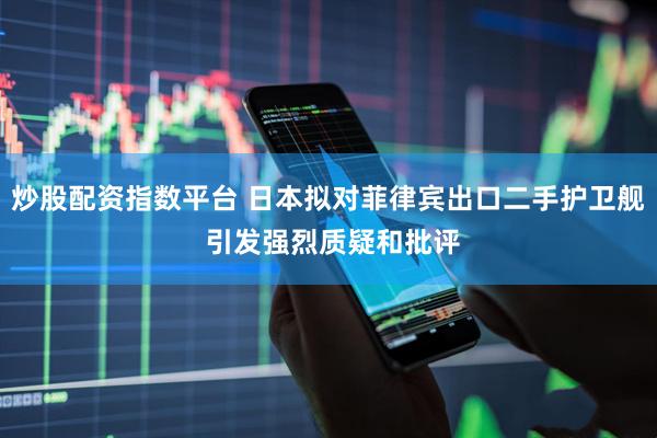炒股配资指数平台 日本拟对菲律宾出口二手护卫舰 引发强烈质疑和批评