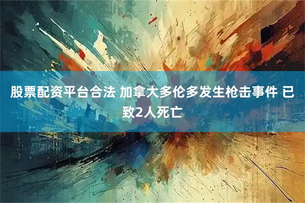 股票配资平台合法 加拿大多伦多发生枪击事件 已致2人死亡