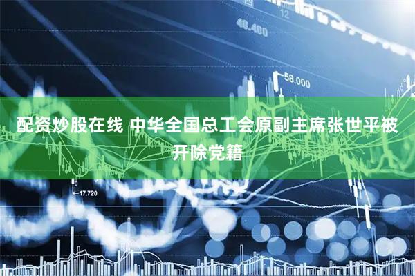 配资炒股在线 中华全国总工会原副主席张世平被开除党籍