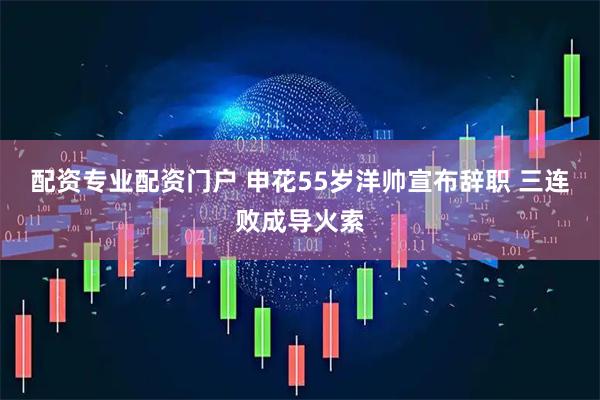 配资专业配资门户 申花55岁洋帅宣布辞职 三连败成导火索