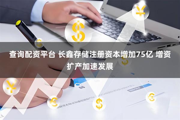查询配资平台 长鑫存储注册资本增加75亿 增资扩产加速发展