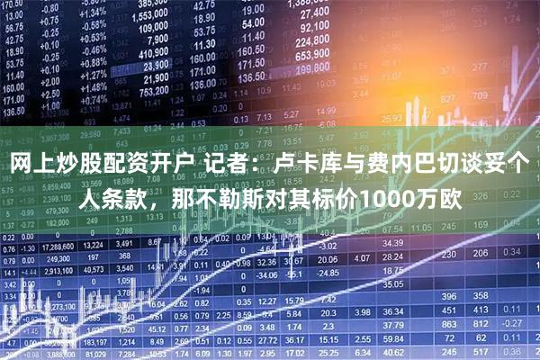 网上炒股配资开户 记者：卢卡库与费内巴切谈妥个人条款，那不勒斯对其标价1000万欧