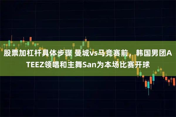 股票加杠杆具体步骤 曼城vs马竞赛前，韩国男团ATEEZ领唱和主舞San为本场比赛开球