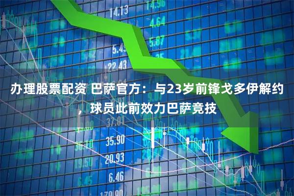 办理股票配资 巴萨官方：与23岁前锋戈多伊解约，球员此前效力巴萨竞技