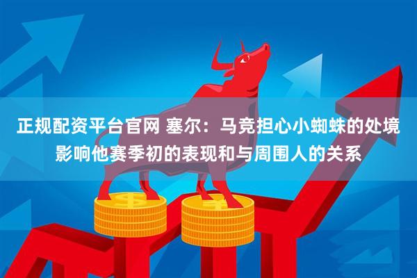 正规配资平台官网 塞尔：马竞担心小蜘蛛的处境影响他赛季初的表现和与周围人的关系