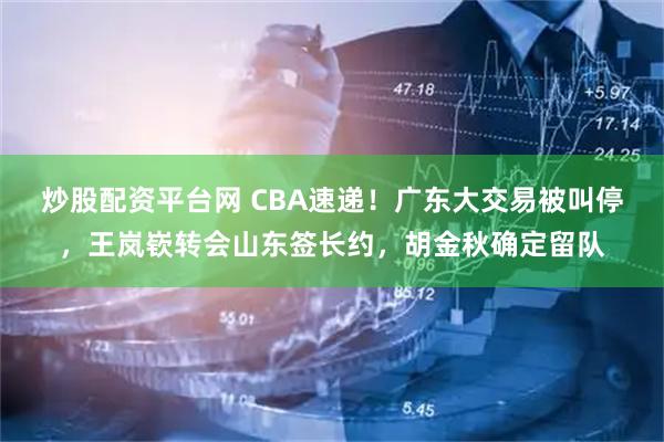 炒股配资平台网 CBA速递！广东大交易被叫停，王岚嵚转会山东签长约，胡金秋确定留队