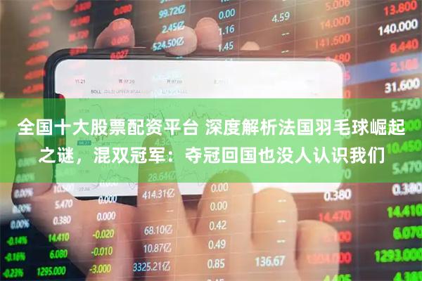 全国十大股票配资平台 深度解析法国羽毛球崛起之谜，混双冠军：夺冠回国也没人认识我们