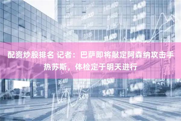 配资炒股排名 记者：巴萨即将敲定阿森纳攻击手热苏斯，体检定于明天进行