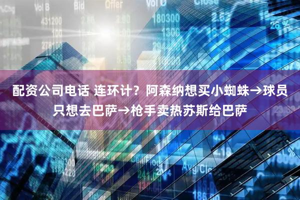 配资公司电话 连环计？阿森纳想买小蜘蛛→球员只想去巴萨→枪手卖热苏斯给巴萨