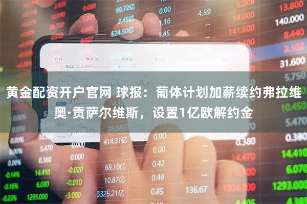黄金配资开户官网 球报：葡体计划加薪续约弗拉维奥·贡萨尔维斯，设置1亿欧解约金