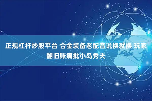 正规杠杆炒股平台 合金装备老配音说换就换 玩家翻旧账痛批小岛秀夫