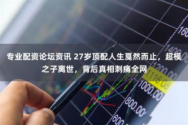 专业配资论坛资讯 27岁顶配人生戛然而止，超模之子离世，背后真相刺痛全网